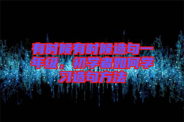 有時(shí)候有時(shí)候造句一年級(jí)，初學(xué)者如何學(xué)習(xí)造句方法