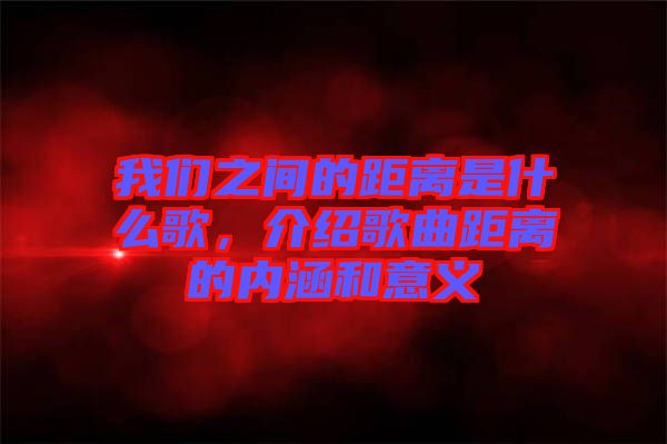 我們之間的距離是什么歌，介紹歌曲距離的內(nèi)涵和意義