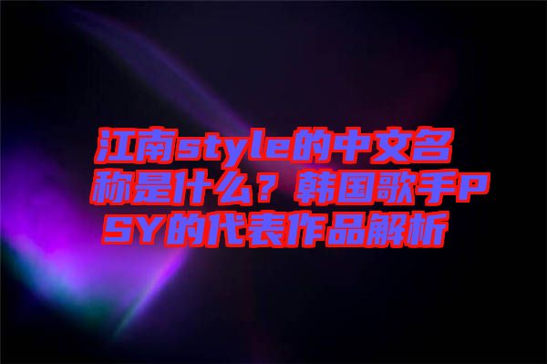 江南style的中文名稱是什么？韓國歌手PSY的代表作品解析