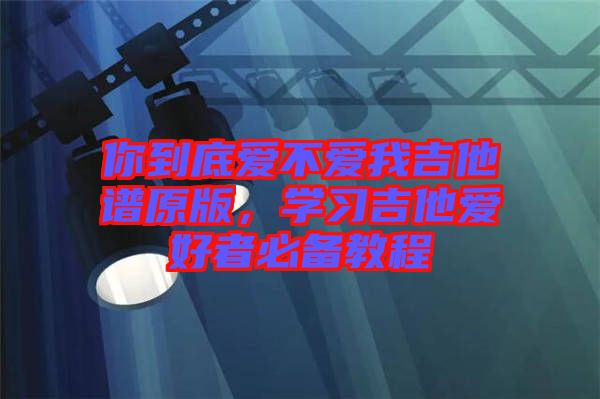 你到底愛不愛我吉他譜原版，學習吉他愛好者必備教程