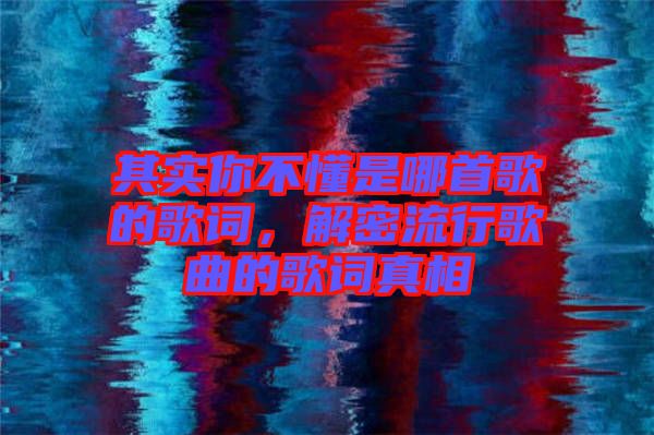 其實你不懂是哪首歌的歌詞，解密流行歌曲的歌詞真相