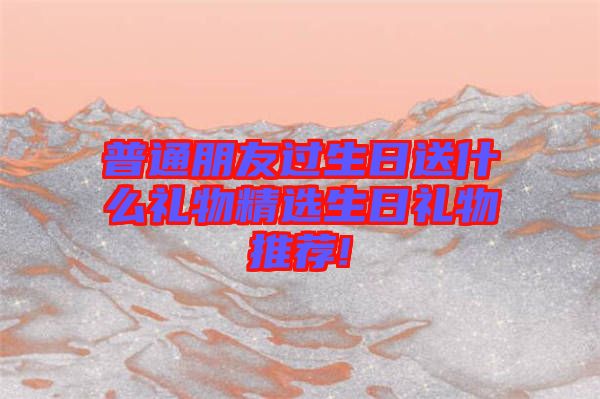 普通朋友過(guò)生日送什么禮物精選生日禮物推薦!