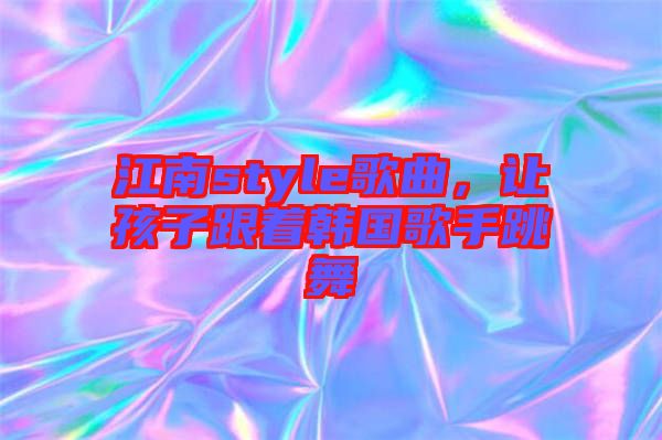 江南style歌曲，讓孩子跟著韓國(guó)歌手跳舞