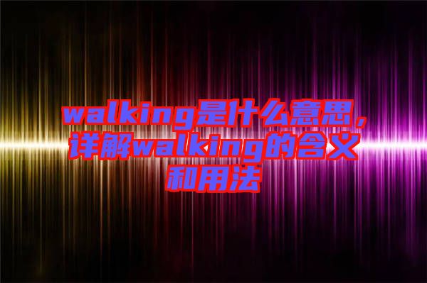 walking是什么意思，詳解walking的含義和用法