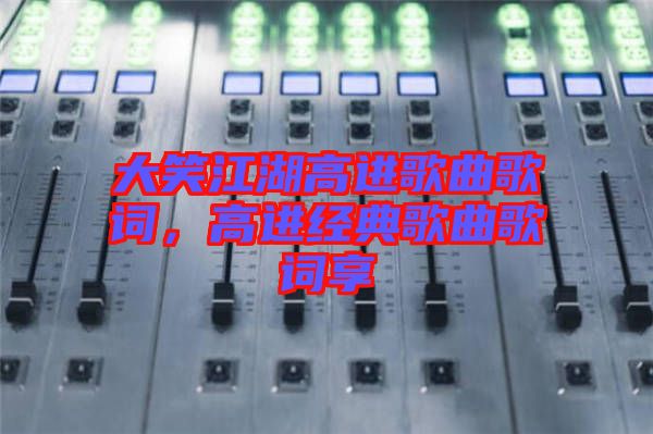 大笑江湖高進歌曲歌詞，高進經(jīng)典歌曲歌詞享