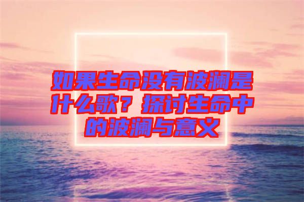 如果生命沒(méi)有波瀾是什么歌？探討生命中的波瀾與意義