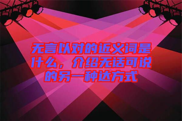 無言以對的近義詞是什么，介紹無話可說的另一種達(dá)方式