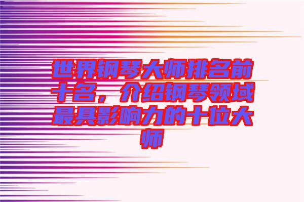 世界鋼琴大師排名前十名，介紹鋼琴領(lǐng)域最具影響力的十位大師