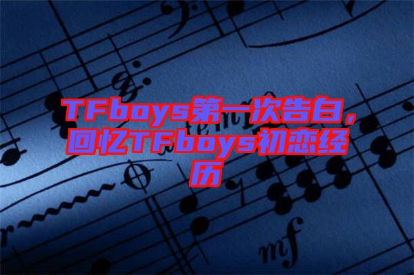 TFboys第一次告白，回憶TFboys初戀經(jīng)歷