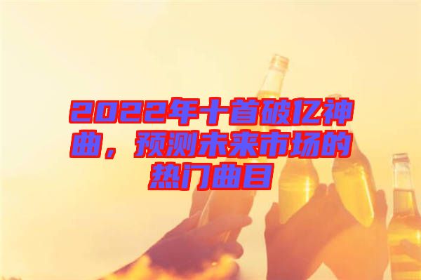 2022年十首破億神曲，預(yù)測(cè)未來(lái)市場(chǎng)的熱門(mén)曲目