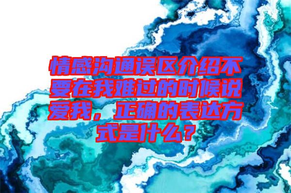 情感溝通誤區(qū)介紹不要在我難過的時候說愛我，正確的表達方式是什么？