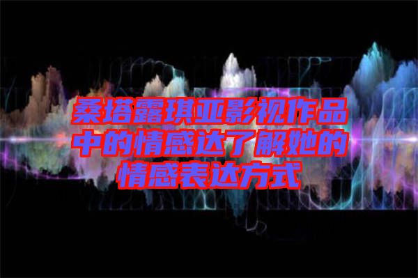 桑塔露琪亞影視作品中的情感達(dá)了解她的情感表達(dá)方式