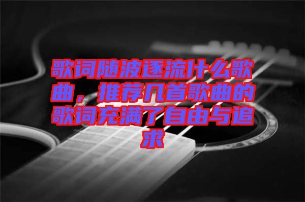 歌詞隨波逐流什么歌曲，推薦幾首歌曲的歌詞充滿了自由與追求