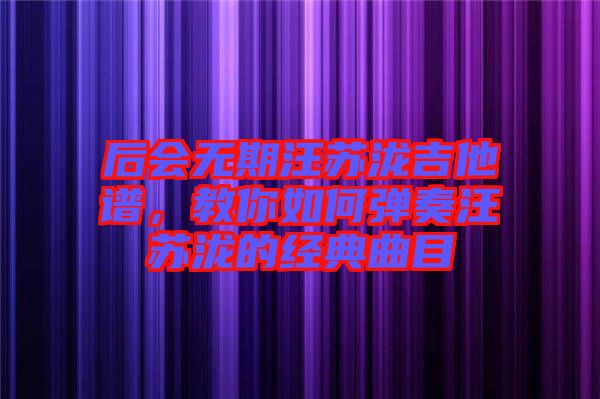 后會(huì)無(wú)期汪蘇瀧吉他譜，教你如何彈奏汪蘇瀧的經(jīng)典曲目