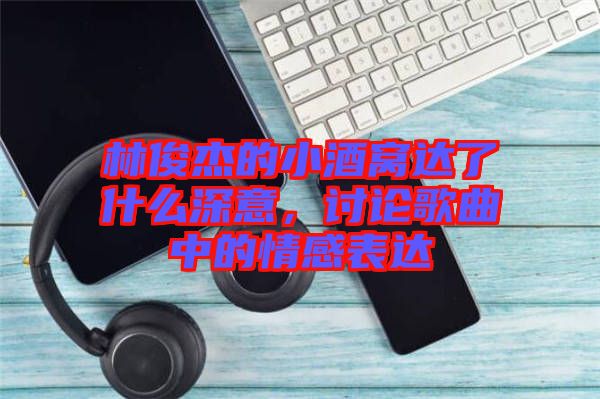 林俊杰的小酒窩達(dá)了什么深意，討論歌曲中的情感表達(dá)