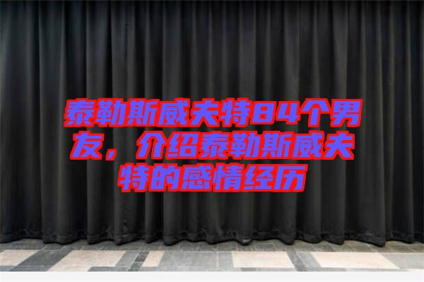 泰勒斯威夫特84個男友，介紹泰勒斯威夫特的感情經(jīng)歷