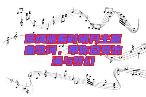 彥斌版秦時明月主題曲歌詞，帶你感受浪漫與夢幻