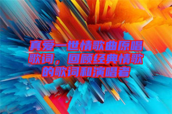 真愛一世情歌曲原唱歌詞，回顧經(jīng)典情歌的歌詞和演唱者