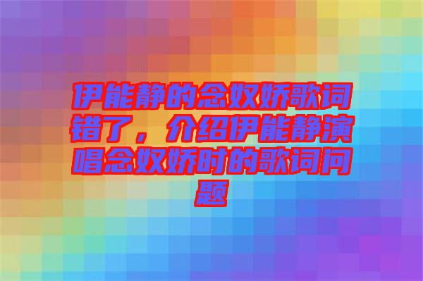 伊能靜的念奴嬌歌詞錯了，介紹伊能靜演唱念奴嬌時的歌詞問題