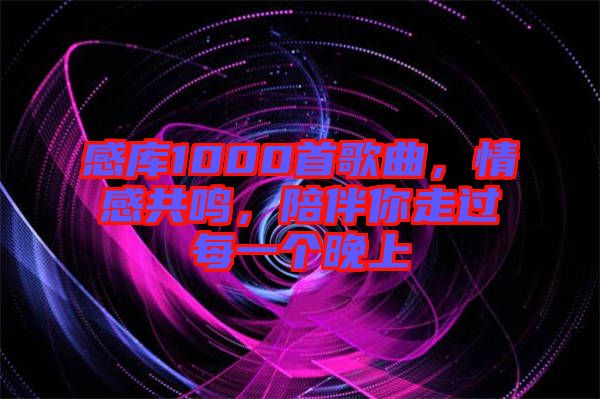 感庫1000首歌曲，情感共鳴，陪伴你走過每一個(gè)晚上