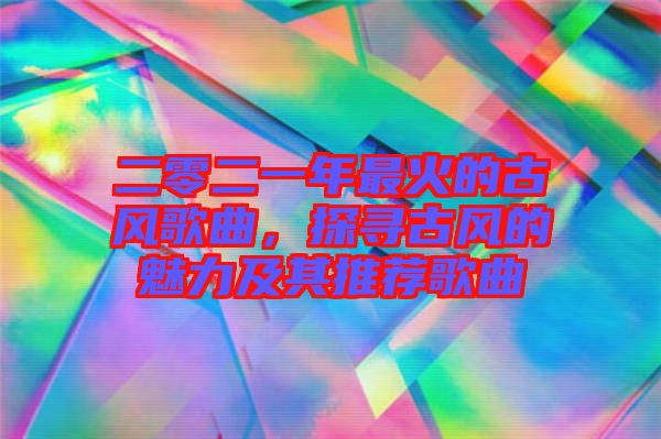 二零二一年最火的古風歌曲，探尋古風的魅力及其推薦歌曲