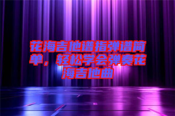 花海吉他譜指彈譜簡單，輕松學會彈奏花海吉他曲