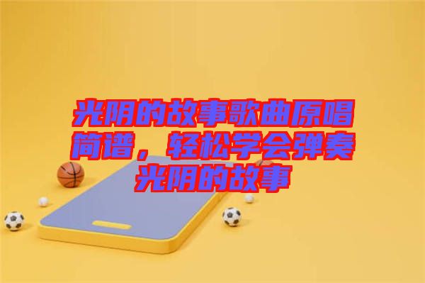 光陰的故事歌曲原唱簡(jiǎn)譜，輕松學(xué)會(huì)彈奏光陰的故事