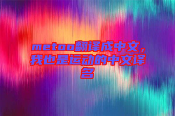 metoo翻譯成中文，我也是運(yùn)動的中文譯名