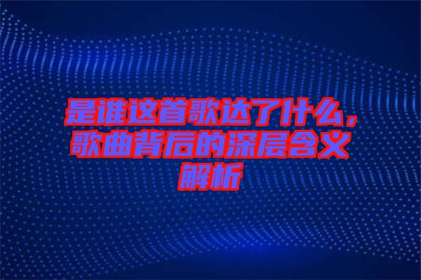 是誰這首歌達了什么，歌曲背后的深層含義解析