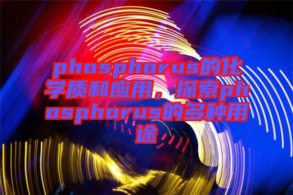 phosphorus的化學質和應用，探索phosphorus的多種用途