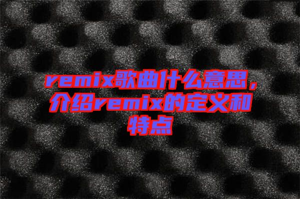 remix歌曲什么意思，介紹remix的定義和特點(diǎn)