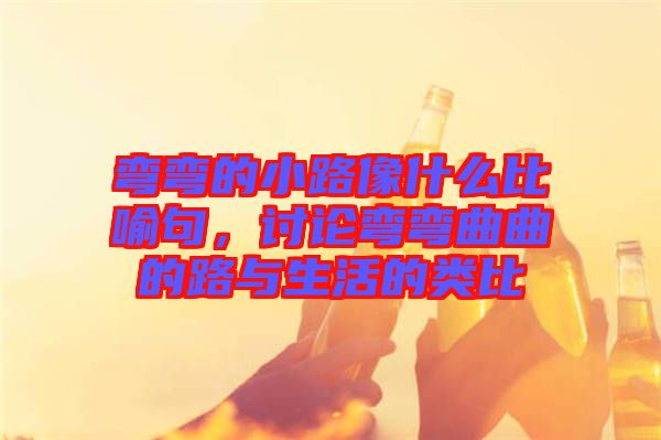 彎彎的小路像什么比喻句，討論彎彎曲曲的路與生活的類比