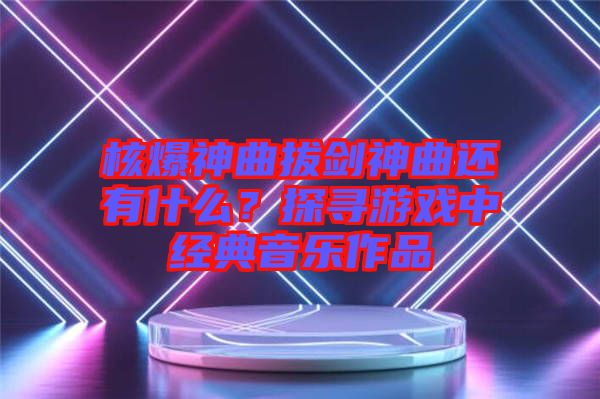 核爆神曲拔劍神曲還有什么？探尋游戲中經典音樂作品