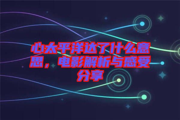 心太平洋達了什么意思，電影解析與感受分享