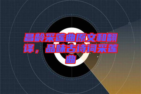 昌齡采蓮曲原文和翻譯，品味古詩詞采蓮曲