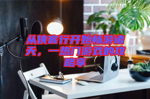 從俠客行開始暢游諸天，一熱門游戲的攻略享