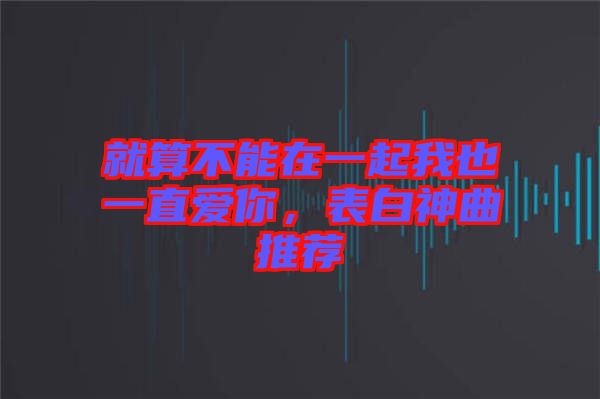 就算不能在一起我也一直愛你，表白神曲推薦