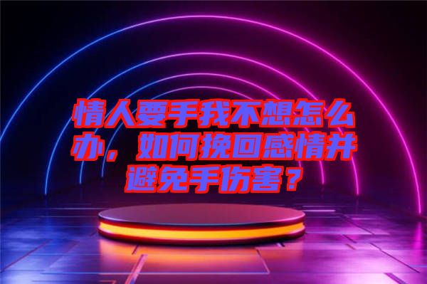 情人要手我不想怎么辦，如何挽回感情并避免手傷害？