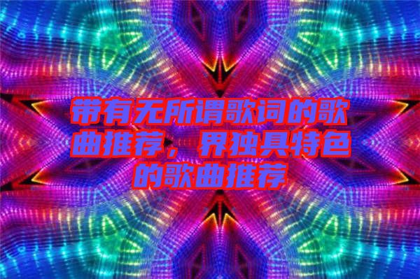 帶有無所謂歌詞的歌曲推薦，界獨具特色的歌曲推薦