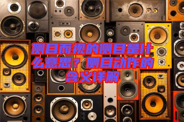 側(cè)目而視的側(cè)目是什么意思？側(cè)目動(dòng)作的含義詳解