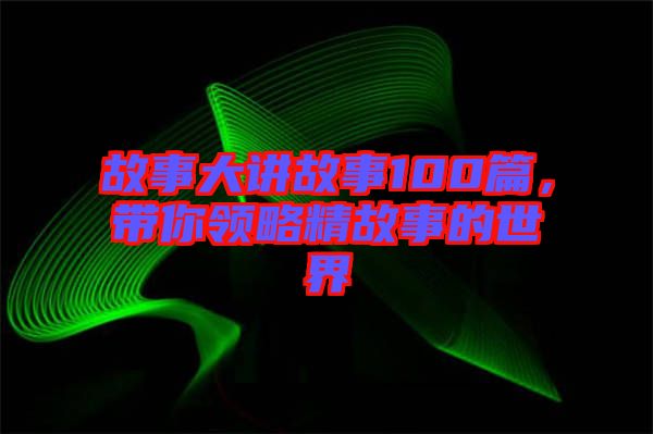 故事大講故事100篇，帶你領(lǐng)略精故事的世界