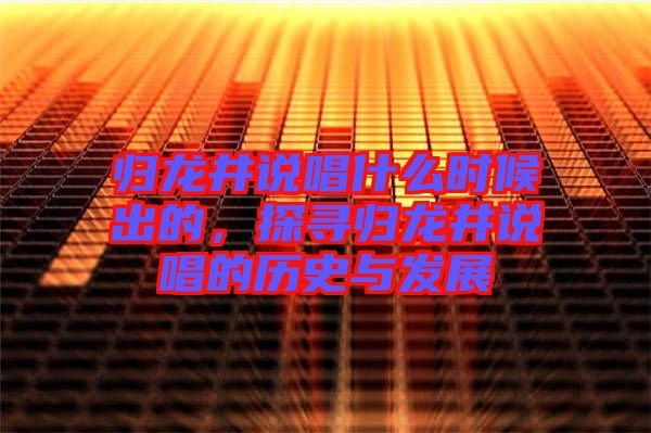 歸龍井說唱什么時候出的，探尋歸龍井說唱的歷史與發(fā)展