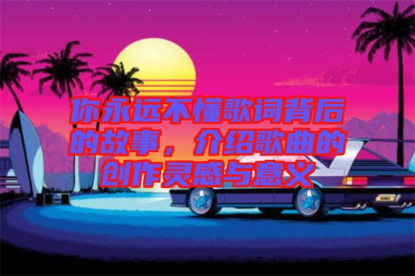 你永遠(yuǎn)不懂歌詞背后的故事，介紹歌曲的創(chuàng)作靈感與意義