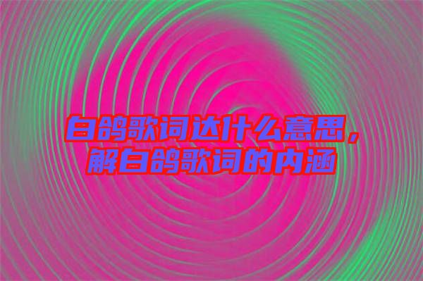 白鴿歌詞達(dá)什么意思，解白鴿歌詞的內(nèi)涵