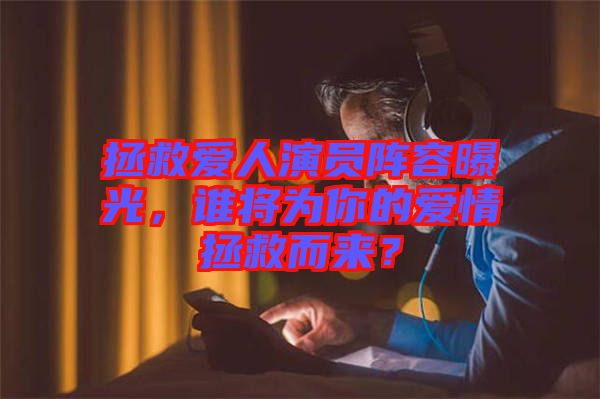 拯救愛人演員陣容曝光，誰將為你的愛情拯救而來？