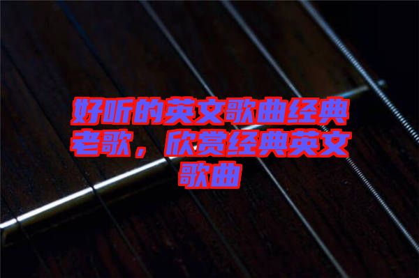 好聽的英文歌曲經(jīng)典老歌，欣賞經(jīng)典英文歌曲