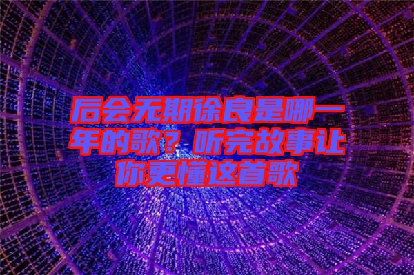 后會無期徐良是哪一年的歌？聽完故事讓你更懂這首歌