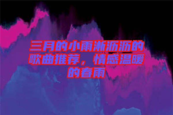 三月的小雨淅瀝瀝的歌曲推薦，情感溫暖的春雨