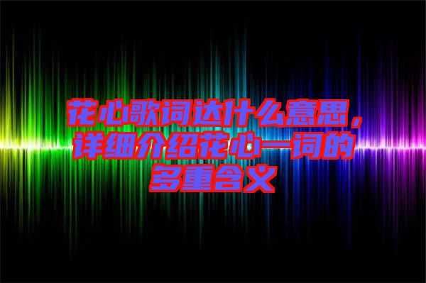 花心歌詞達什么意思，詳細(xì)介紹花心一詞的多重含義