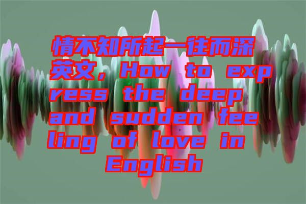 情不知所起一往而深英文，How to express the deep and sudden feeling of love in English